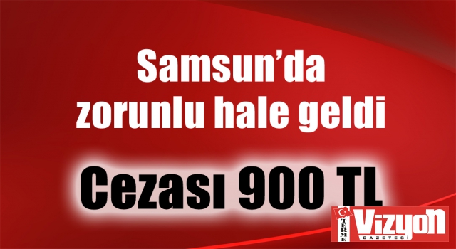 Samsun’da zorunlu hale geldi. Cezası 900 TL!