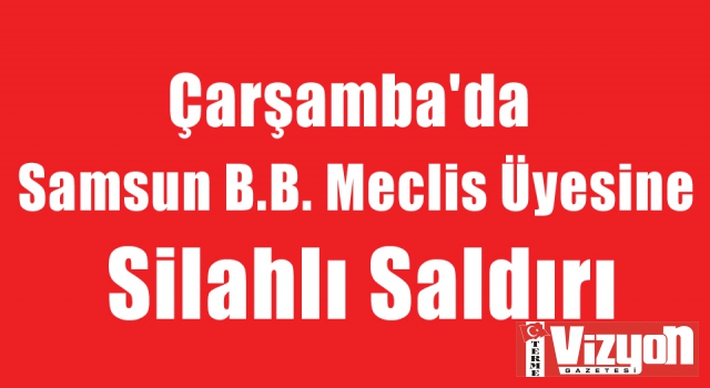 Samsun B.B. Meclis Üyesine Silahlı Saldırı