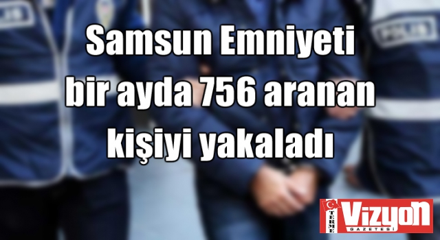 Samsun Emniyeti bir ayda 756 aranan kişiyi yakaladı