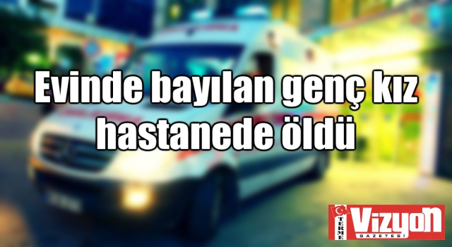 Evinde bayılan genç kız, hastanede öldü