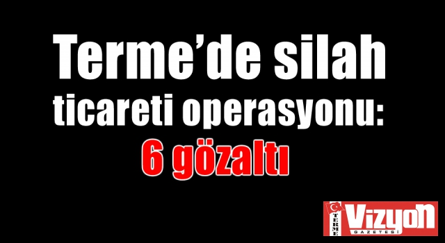 Terme’de silah ticareti operasyonu: 6 gözaltı