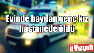 Evinde bayılan genç kız, hastanede öldü