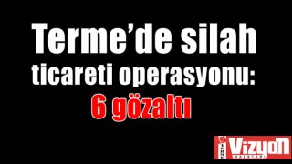 Terme’de silah ticareti operasyonu: 6 gözaltı