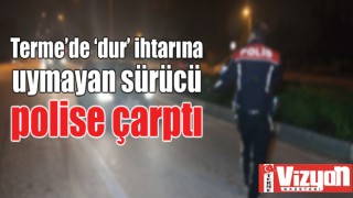 Terme’de ‘dur’ ihtarına uymayan sürücü polise çarptı