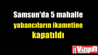 Samsun'da 5 mahalle yabancıların ikametine kapatıldı