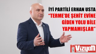 İYİ PARTİLİ ERHAN USTA: “TERME’DE ŞEHİT EVİNE GİDEN YOLU BİLE YAPMAMIŞLAR”