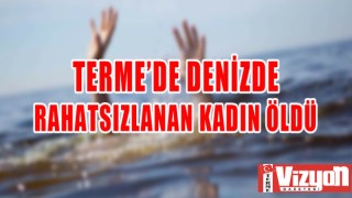 TERME’DE DENİZDE RAHATSIZLANAN KADIN ÖLDÜ