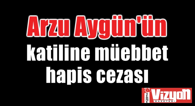 Arzu Aygün'ün katiline müebbet hapis