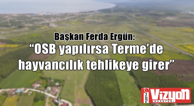 Başkan Ferda Ergün: “OSB yapılırsa Terme’de hayvancılık tehlikeye girer”