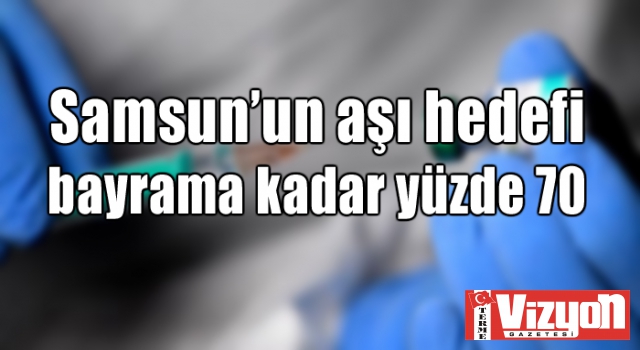 Samsun’un aşı hedefi bayrama kadar yüzde 70