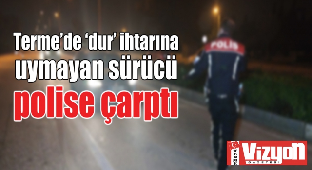 Terme’de ‘dur’ ihtarına uymayan sürücü polise çarptı