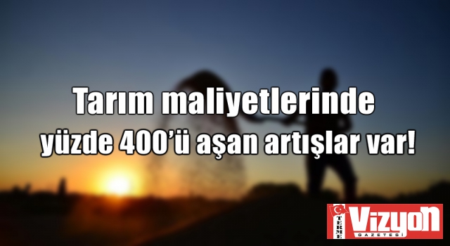 Tarım maliyetlerinde yüzde 400’ü aşan artışlar var!