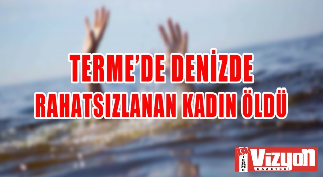 TERME’DE DENİZDE RAHATSIZLANAN KADIN ÖLDÜ