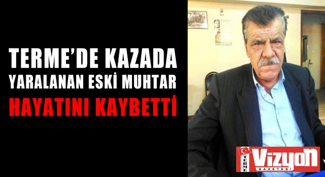 TERME’DE KAZADA YARALANAN ESKİ MUHTAR HAYATINI KAYBETTİ