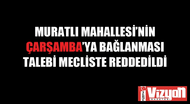 Muratlı Mahallesi’nin Çarşamba’ya bağlanması talebi mecliste reddedildi