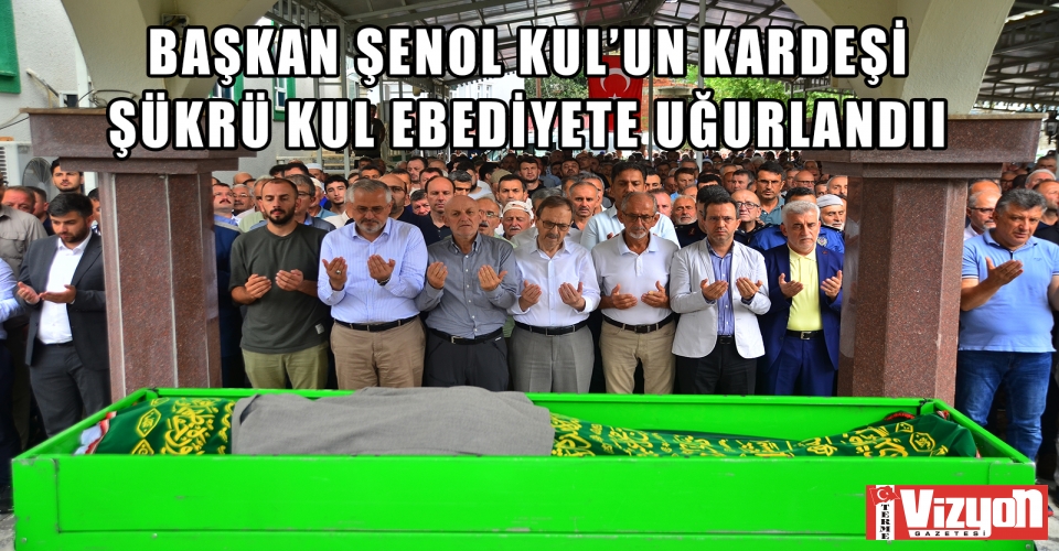 BAŞKAN ŞENOL KUL'UN KARDEŞİ ŞÜKRÜ KUL EBEDİYETE UĞURLANDI