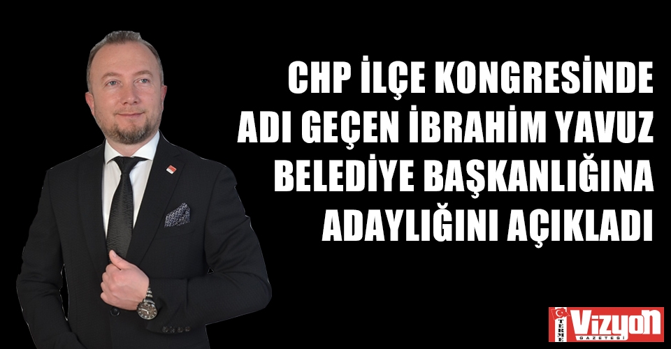 CHP İLÇE KONGRESİNDE ADI GEÇEN İBRAHİM YAVUZ, BELEDİYE BAŞKANLIĞINA ADAYLIĞINI AÇIKLADI