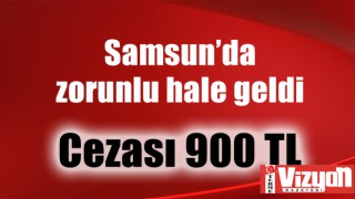 Samsun’da zorunlu hale geldi. Cezası 900 TL!