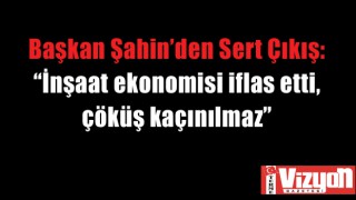 Başkan Şahin’den Sert Çıkış: “İnşaat ekonomisi iflas etti, çöküş kaçınılmaz”