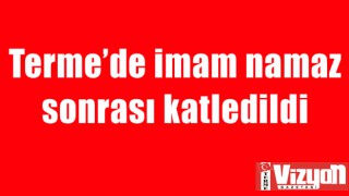 Terme’de imam namaz sonrası katledildi