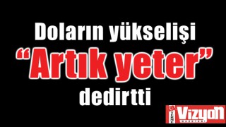 Doların yükselişi “Artık yeter” dedirtti