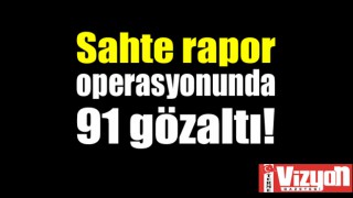 Sahte rapor operasyonunda 91 gözaltı!