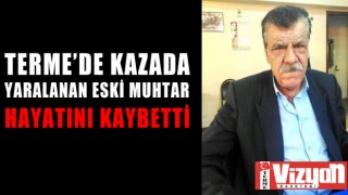 TERME’DE KAZADA YARALANAN ESKİ MUHTAR HAYATINI KAYBETTİ