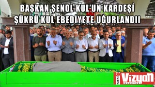 BAŞKAN ŞENOL KUL'UN KARDEŞİ ŞÜKRÜ KUL EBEDİYETE UĞURLANDI
